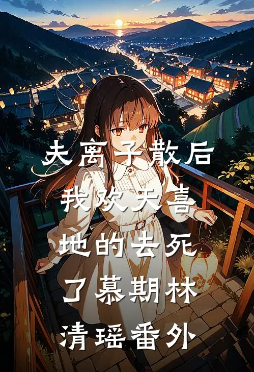 夫离子散后，我欢天喜地的去死了慕期林清瑶番外