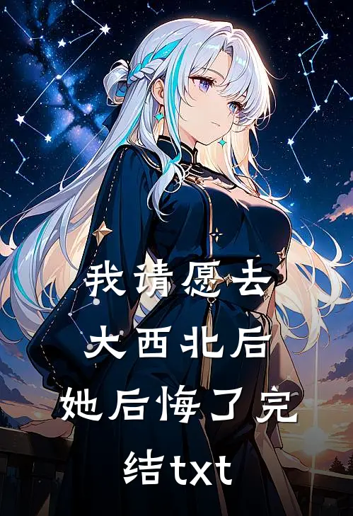 我请愿去大西北后，她后悔了完结txt