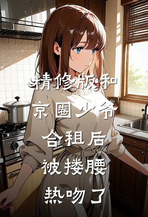 精修版和京圈少爷合租后，被搂腰热吻了