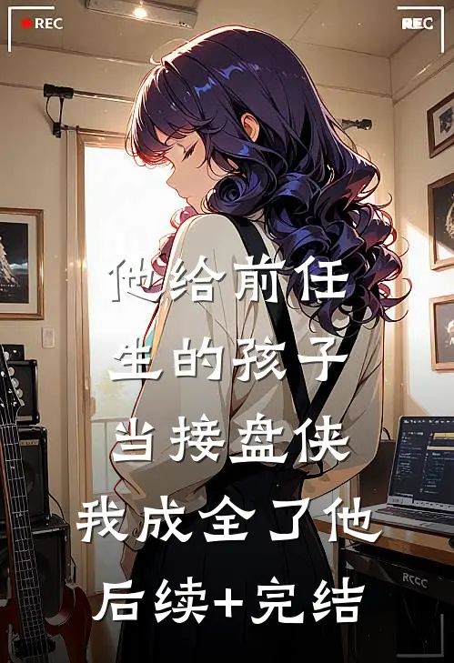 他给前任生的孩子当接盘侠，我成全了他后续+完结