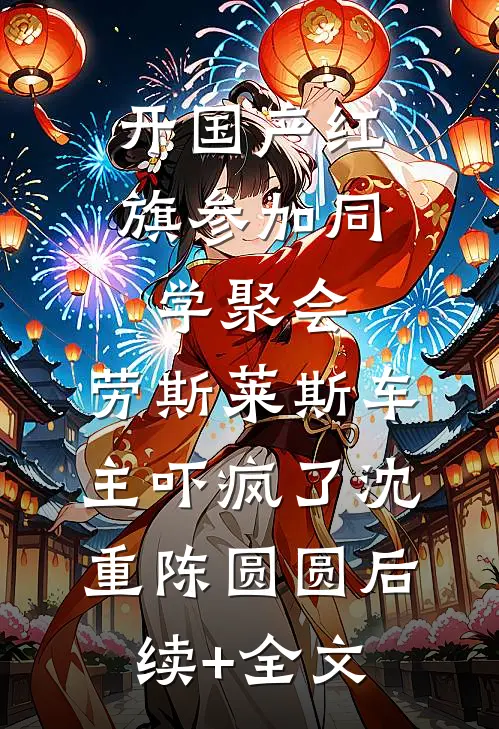 开国产红旗参加同学聚会，劳斯莱斯车主吓疯了沈重陈圆圆后续+全文