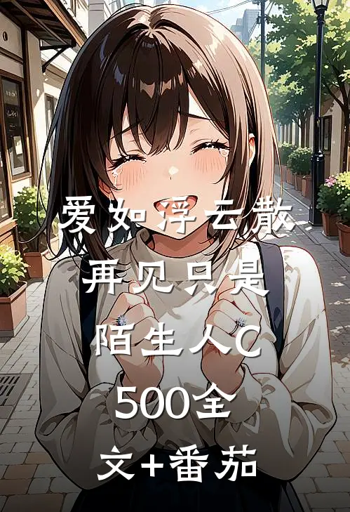 爱如浮云散，再见只是陌生人C500全文+番茄