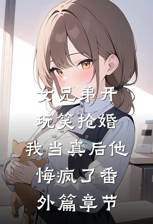 女兄弟开玩笑抢婚，我当真后他悔疯了番外篇章节