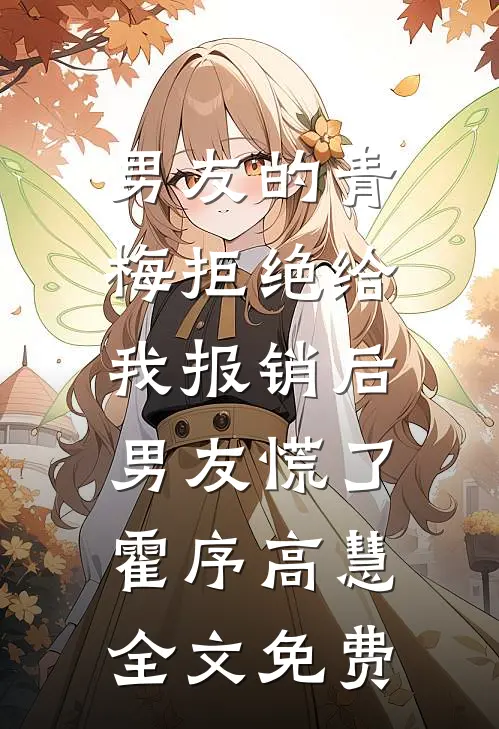 男友的青梅拒绝给我报销后，男友慌了霍序高慧全文免费