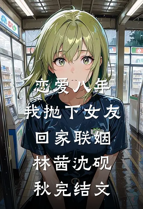 恋爱八年，我抛下女友回家联姻林茜沈砚秋完结文