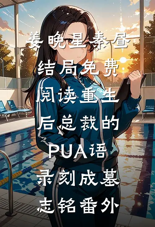 姜晚星秦昼结局免费阅读重生后总裁的PUA语录刻成墓志铭番外