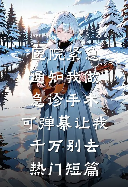 医院紧急通知我做急诊手术，可弹幕让我千万别去热门短篇