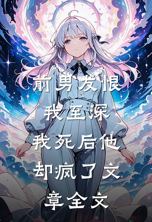 前男友恨我至深，我死后他却疯了文章全文