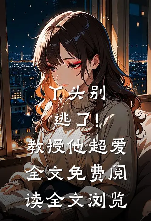 丫头别逃了!教授他超爱全文免费阅读全文浏览