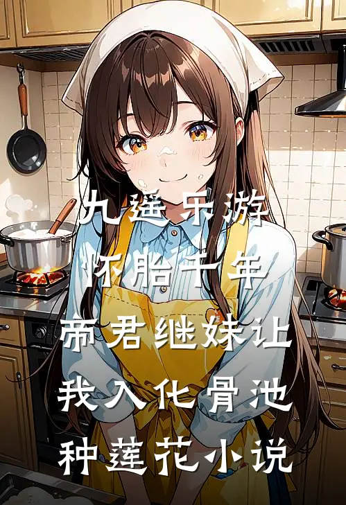 九遥乐游怀胎千年，帝君继妹让我入化骨池种莲花小说