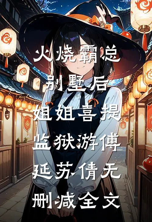 火烧霸总别墅后，姐姐喜提监狱游傅延苏倩无删减全文