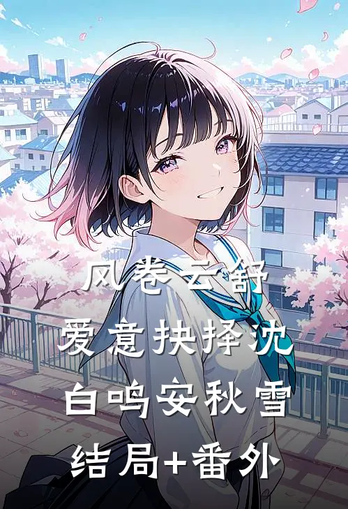 风卷云舒，爱意抉择沈白鸣安秋雪结局+番外