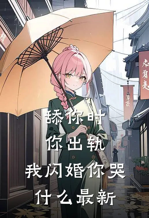 舔你时你出轨，我闪婚你哭什么最新