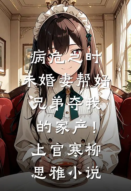 病危之时，未婚妻帮好兄弟夺我的家产！上官寒柳思雅小说