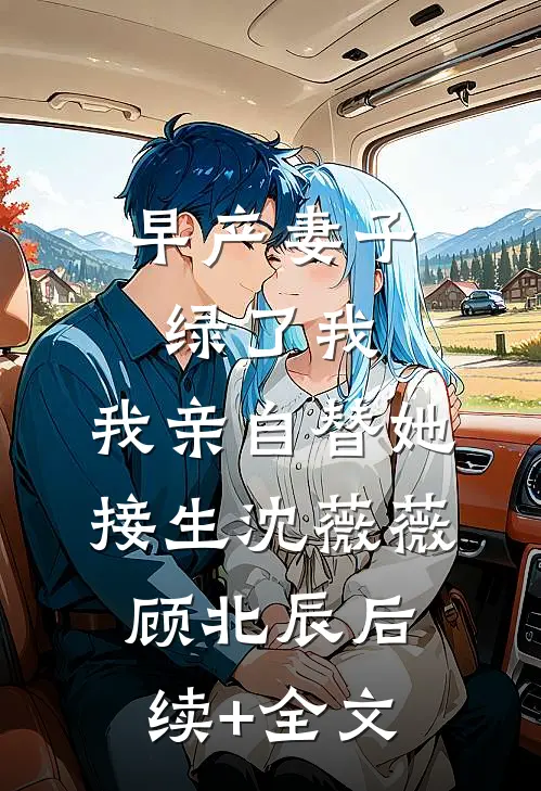 早产妻子绿了我，我亲自替她接生沈薇薇顾北辰后续+全文
