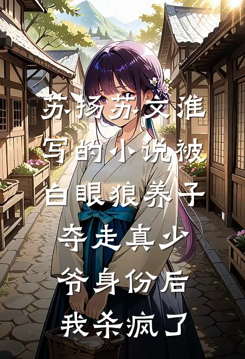 苏扬苏文淮写的小说被白眼狼养子夺走真少爷身份后，我杀疯了