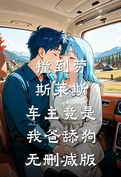 撞到劳斯莱斯，车主竟是我爸舔狗无删减版