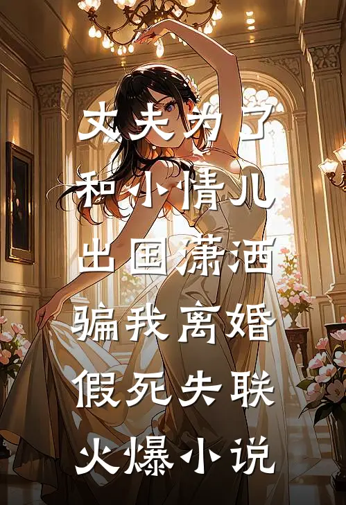 丈夫为了和小情儿出国潇洒，骗我离婚假死失联火爆小说