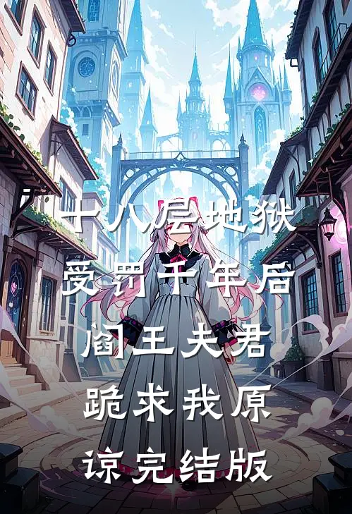 十八层地狱受罚千年后，阎王夫君跪求我原谅完结版