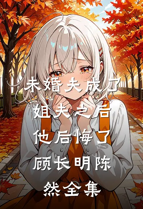 未婚夫成了姐夫之后,他后悔了顾长明陈然 全集免费阅读