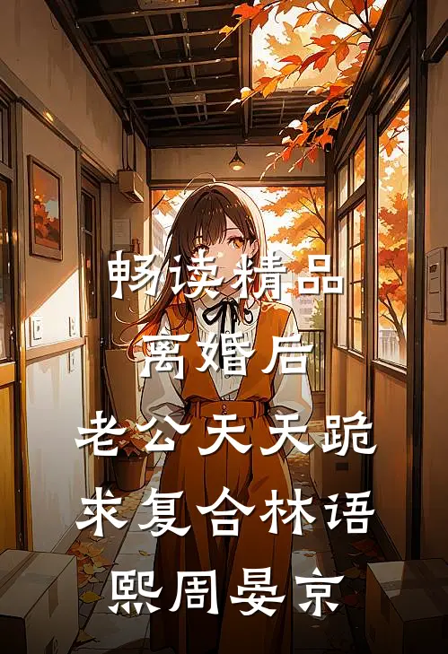 畅读精品离婚后,老公天天跪求复合林语熙周晏京