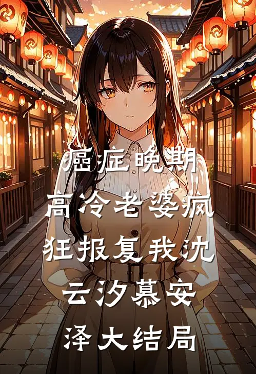 癌症晚期，高冷老婆疯狂报复我沈云汐慕安泽大结局