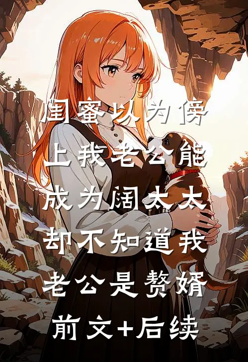 闺蜜以为傍上我老公能成为阔太太，却不知道我老公是赘婿前文+后续