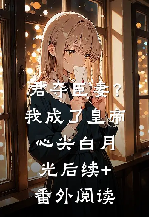 君夺臣妻？我成了皇帝心尖白月光后续+番外阅读