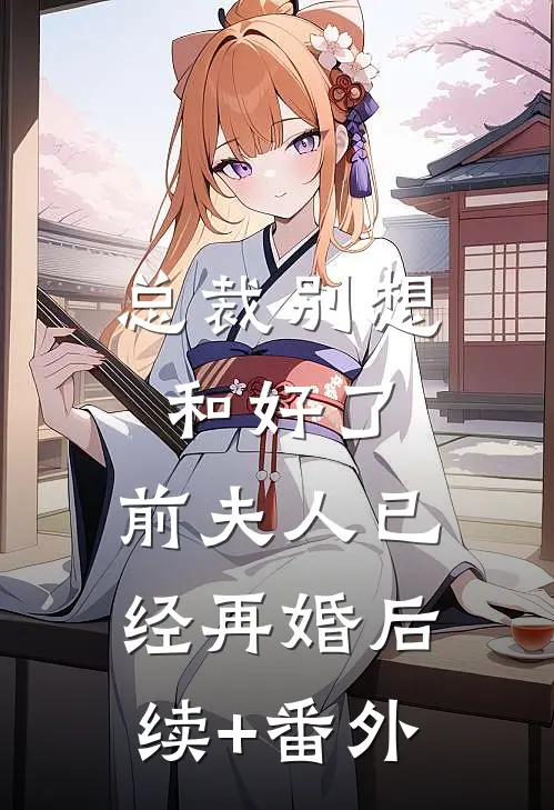 总裁别想和好了，前夫人已经再婚后续+番外