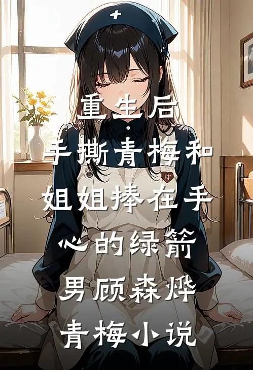 重生后，手撕青梅和姐姐捧在手心的绿箭男顾森烨青梅小说
