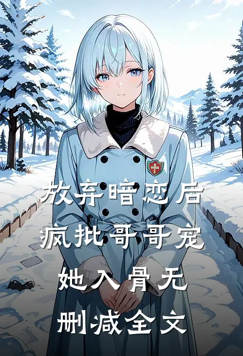 放弃暗恋后，疯批哥哥宠她入骨无删减全文