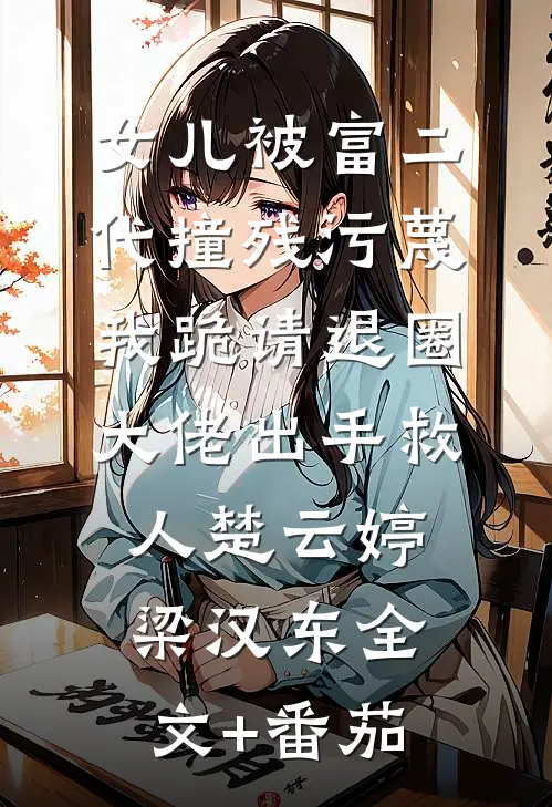 女儿被富二代撞残污蔑，我跪请退圈大佬出手救人楚云婷梁汉东全文+番茄