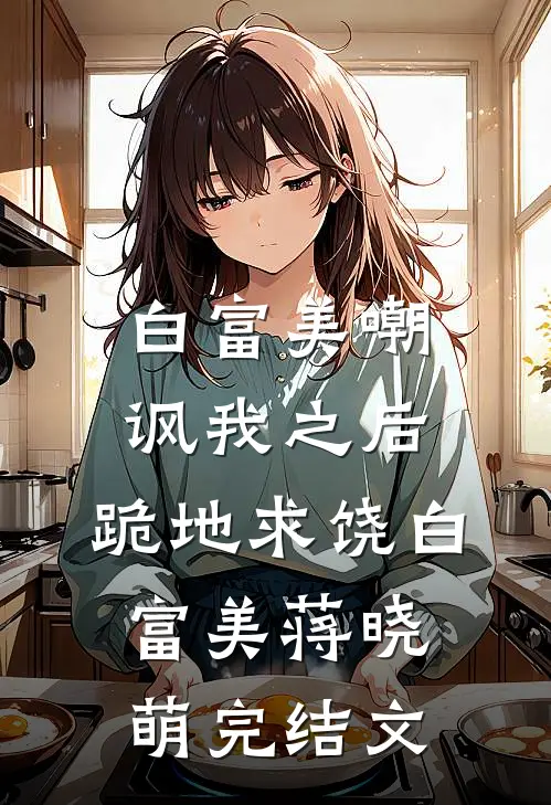 白富美嘲讽我之后，跪地求饶白富美蒋晓萌完结文