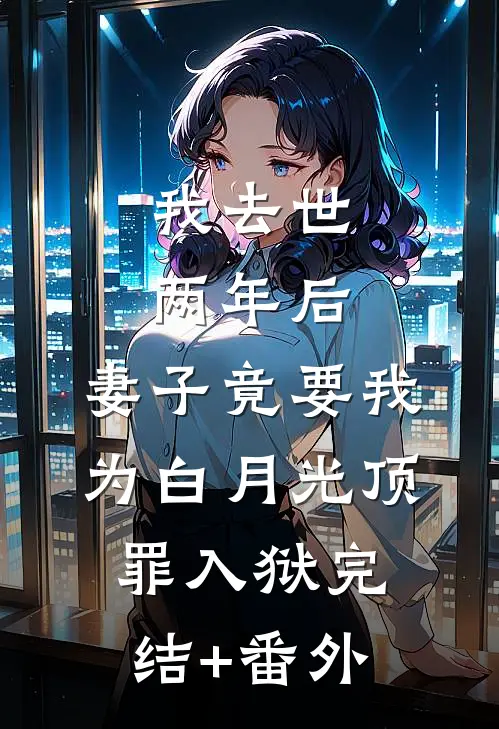 我去世两年后，妻子竟要我为白月光顶罪入狱完结+番外