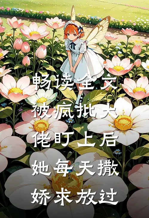 畅读全文被疯批大佬盯上后，她每天撒娇求放过