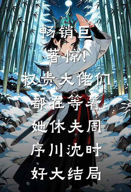 畅销巨著惊!权贵大佬们都在等着她休夫 周序川沈时好大结局