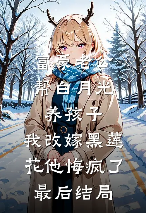 富豪老公帮白月光养孩子，我改嫁黑莲花他悔疯了最后结局