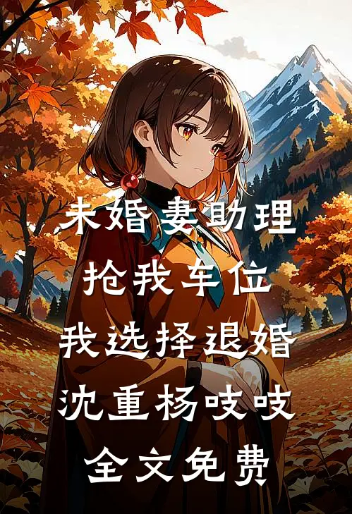 未婚妻助理抢我车位，我选择退婚沈重杨吱吱全文免费