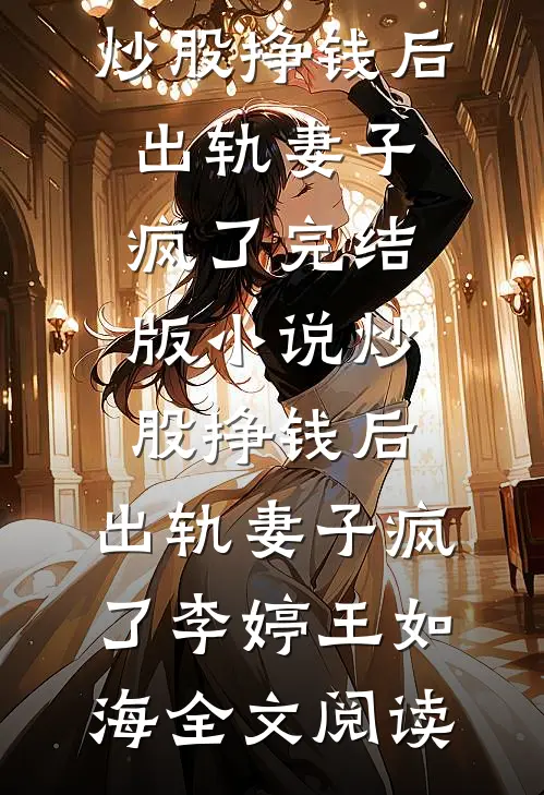 炒股挣钱后，出轨妻子疯了完结版小说_炒股挣钱后，出轨妻子疯了李婷王如海全文阅读