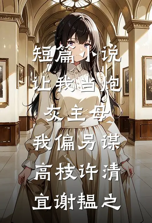 短篇小说让我当炮灰主母,我偏另谋高枝许清宜谢韫之