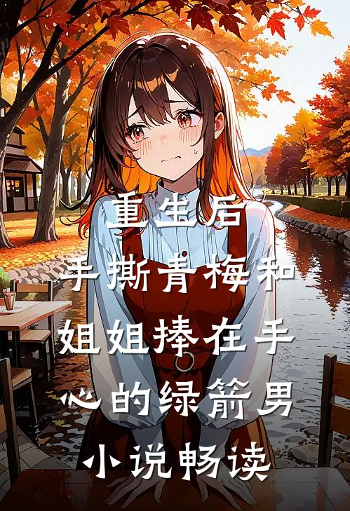 重生后，手撕青梅和姐姐捧在手心的绿箭男小说畅读