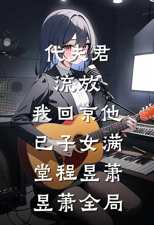 代夫君流放，我回京他已子女满堂程昱萧昱萧全局