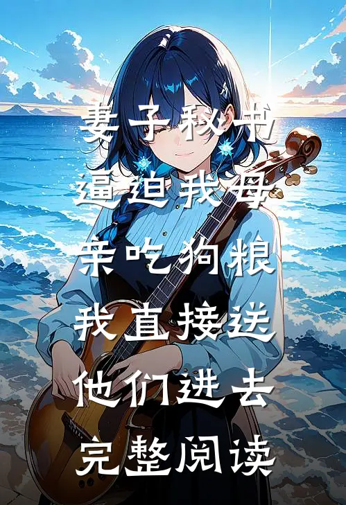 妻子秘书逼迫我母亲吃狗粮，我直接送他们进去完整阅读