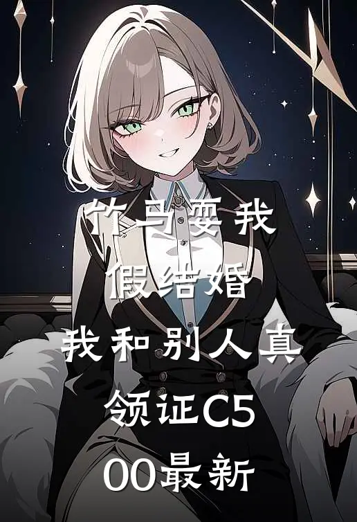 竹马耍我假结婚，我和别人真领证C500最新