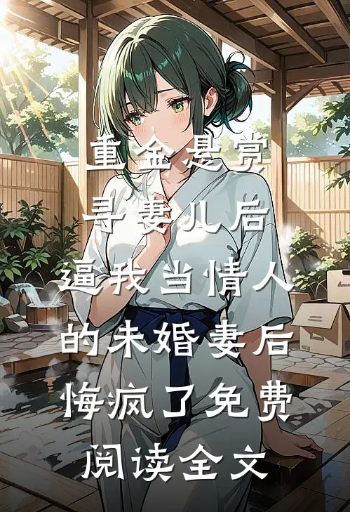 重金悬赏寻妻儿后，逼我当情人的未婚妻后悔疯了免费阅读全文