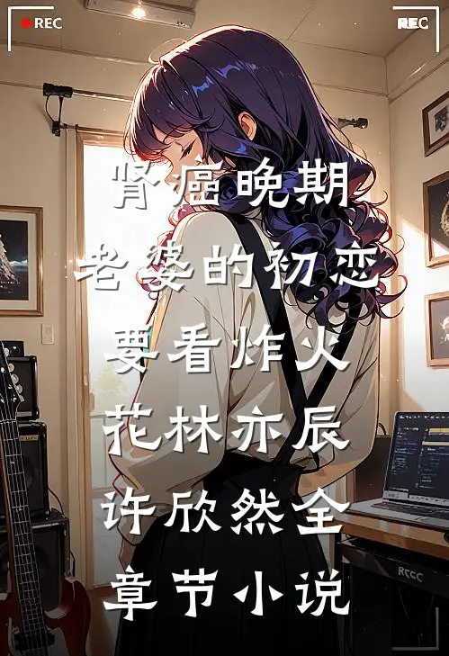 肾癌晚期，老婆的初恋要看炸火花林亦辰许欣然全章节小说