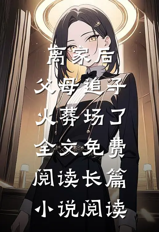 离家后，父母追子火葬场了全文免费阅读长篇小说阅读