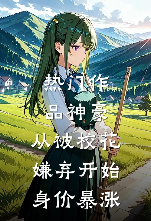热门作品神豪：从被校花嫌弃开始身价暴涨