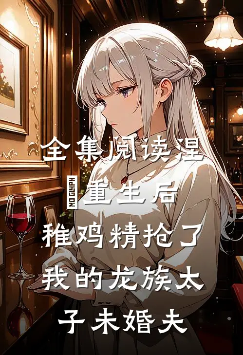 全集阅读涅槃重生后，稚鸡精抢了我的龙族太子未婚夫