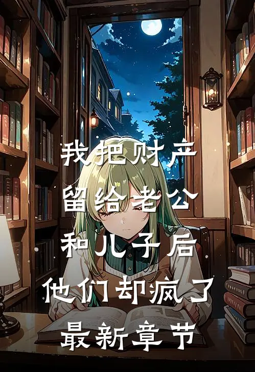 我把财产留给老公和儿子后，他们却疯了最新章节